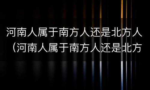 河南人属于南方人还是北方人（河南人属于南方人还是北方人多）