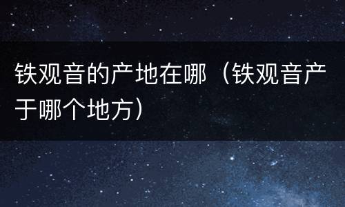 铁观音的产地在哪（铁观音产于哪个地方）