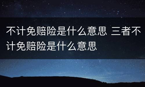 不计免赔险是什么意思 三者不计免赔险是什么意思
