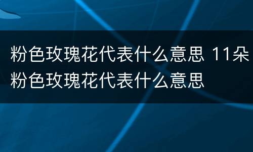 粉色玫瑰花代表什么意思 11朵粉色玫瑰花代表什么意思