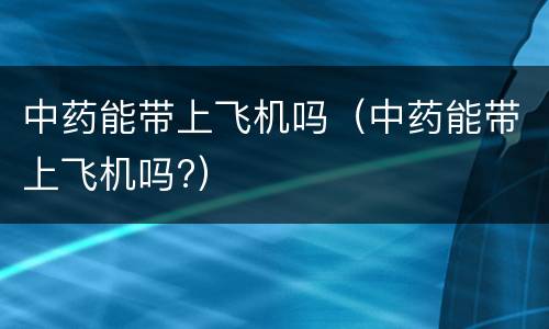 中药能带上飞机吗（中药能带上飞机吗?）