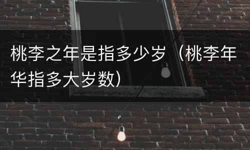 桃李之年是指多少岁（桃李年华指多大岁数）