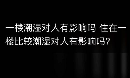 一楼潮湿对人有影响吗 住在一楼比较潮湿对人有影响吗?