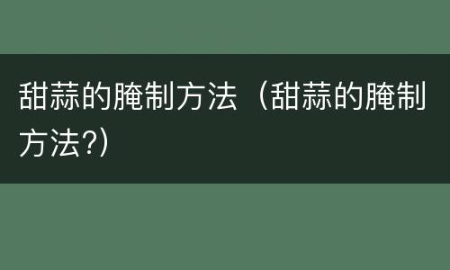 甜蒜的腌制方法（甜蒜的腌制方法?）