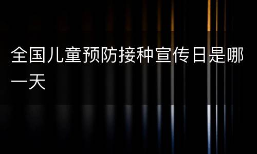 全国儿童预防接种宣传日是哪一天