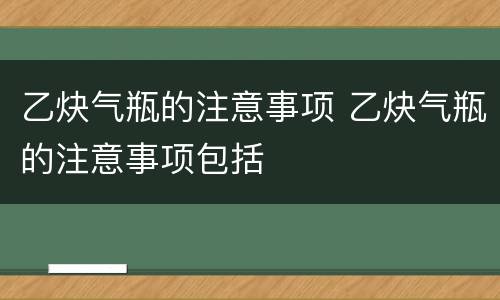 乙炔气瓶的注意事项 乙炔气瓶的注意事项包括