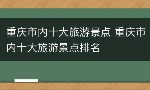重庆市内十大旅游景点 重庆市内十大旅游景点排名