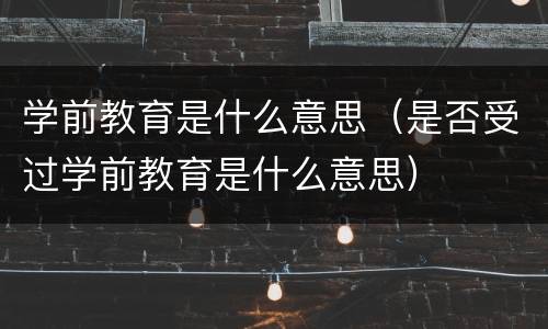 学前教育是什么意思（是否受过学前教育是什么意思）