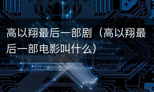 高以翔最后一部剧（高以翔最后一部电影叫什么）