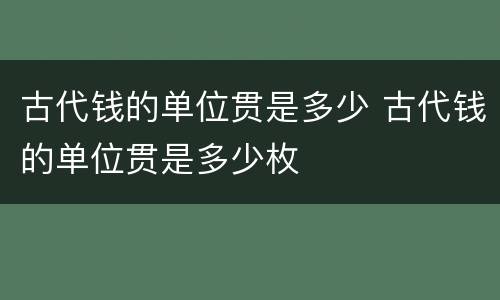 古代钱的单位贯是多少 古代钱的单位贯是多少枚