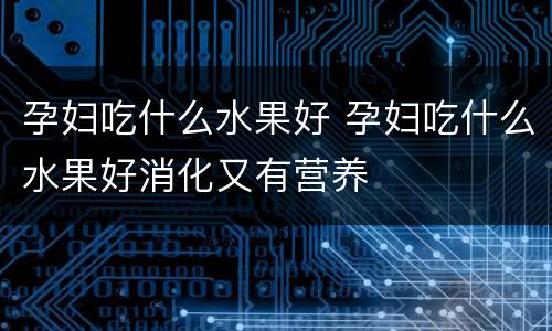 孕妇吃什么水果好 孕妇吃什么水果好消化又有营养