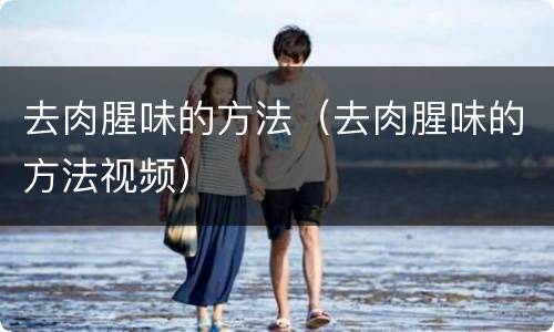 去肉腥味的方法（去肉腥味的方法视频）