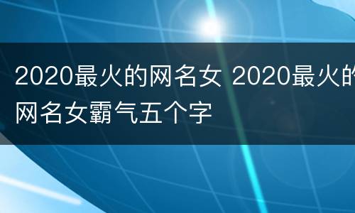2020最火的网名女 2020最火的网名女霸气五个字
