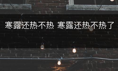 寒露还热不热 寒露还热不热了