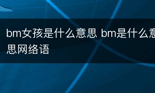 bm女孩是什么意思 bm是什么意思网络语