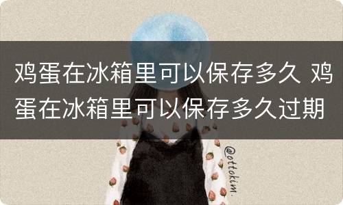 鸡蛋在冰箱里可以保存多久 鸡蛋在冰箱里可以保存多久过期啊
