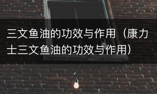 三文鱼油的功效与作用（康力士三文鱼油的功效与作用）