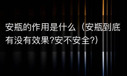 安瓶的作用是什么（安瓶到底有没有效果?安不安全?）
