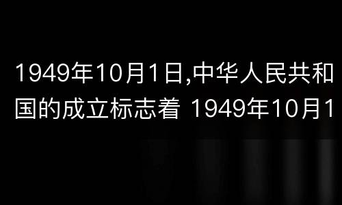 1949年10月1日,中华人民共和国的成立标志着 1949年10月1日,中华人民共和国的成立标志着什么