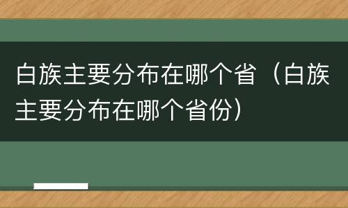 白族主要分布在哪个省（白族主要分布在哪个省份）
