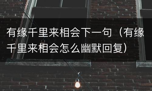 有缘千里来相会下一句（有缘千里来相会怎么幽默回复）