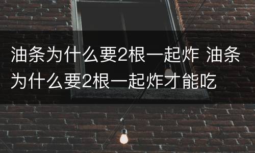 油条为什么要2根一起炸 油条为什么要2根一起炸才能吃