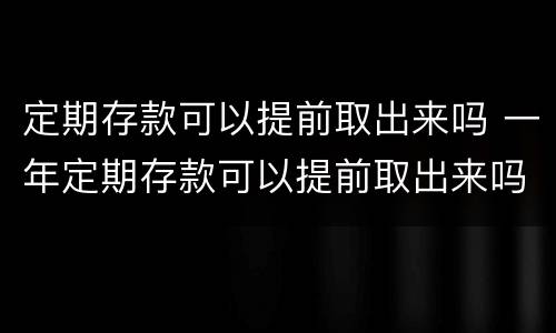 定期存款可以提前取出来吗 一年定期存款可以提前取出来吗