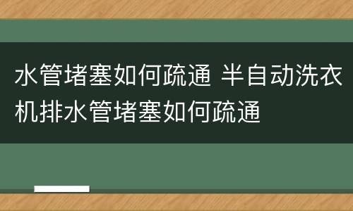 水管堵塞如何疏通 半自动洗衣机排水管堵塞如何疏通