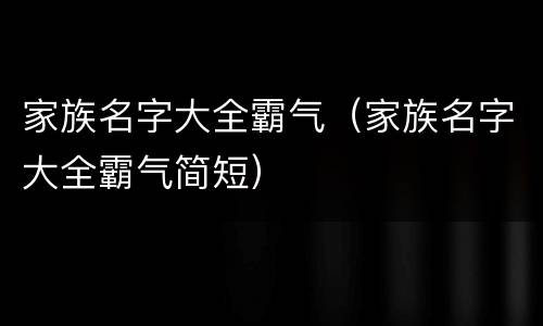 家族名字大全霸气（家族名字大全霸气简短）