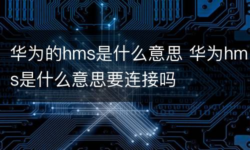 华为的hms是什么意思 华为hms是什么意思要连接吗