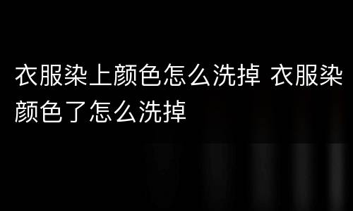 衣服染上颜色怎么洗掉 衣服染颜色了怎么洗掉
