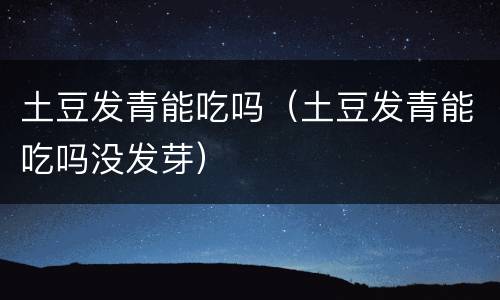 土豆发青能吃吗（土豆发青能吃吗没发芽）