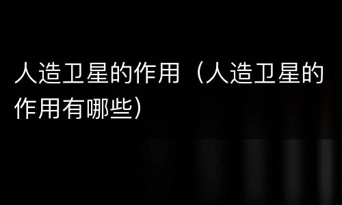 人造卫星的作用（人造卫星的作用有哪些）