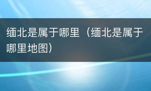 缅北是属于哪里（缅北是属于哪里地图）