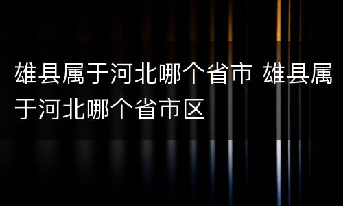 雄县属于河北哪个省市 雄县属于河北哪个省市区