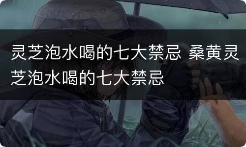 灵芝泡水喝的七大禁忌 桑黄灵芝泡水喝的七大禁忌