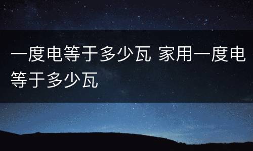 一度电等于多少瓦 家用一度电等于多少瓦