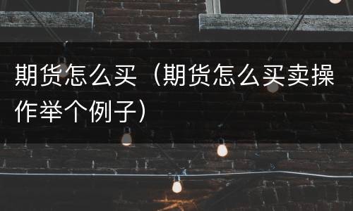 期货怎么买（期货怎么买卖操作举个例子）