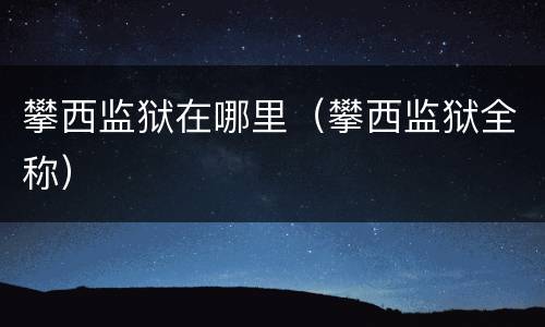 攀西监狱在哪里（攀西监狱全称）