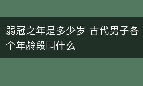 弱冠之年是多少岁 古代男子各个年龄段叫什么