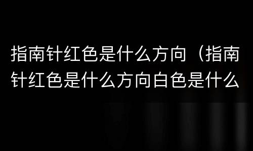 指南针红色是什么方向（指南针红色是什么方向白色是什么方向）