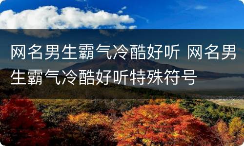 网名男生霸气冷酷好听 网名男生霸气冷酷好听特殊符号