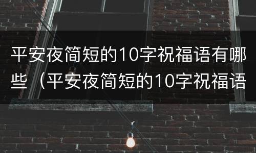 平安夜简短的10字祝福语有哪些（平安夜简短的10字祝福语有哪些图片）