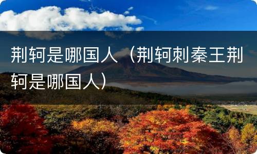 荆轲是哪国人（荆轲刺秦王荆轲是哪国人）