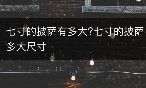 七寸的披萨有多大?七寸的披萨多大尺寸