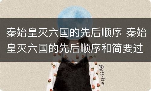 秦始皇灭六国的先后顺序 秦始皇灭六国的先后顺序和简要过程