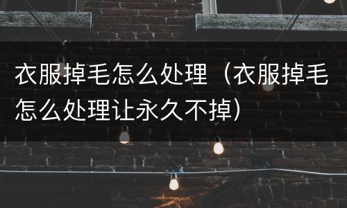 衣服掉毛怎么处理（衣服掉毛怎么处理让永久不掉）