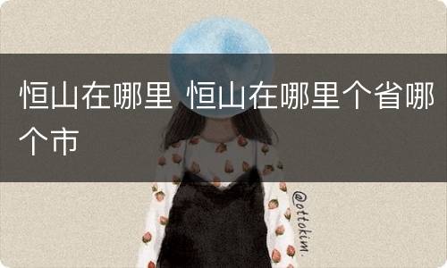 恒山在哪里 恒山在哪里个省哪个市