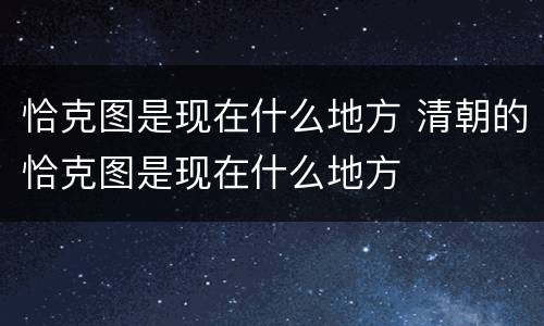恰克图是现在什么地方 清朝的恰克图是现在什么地方