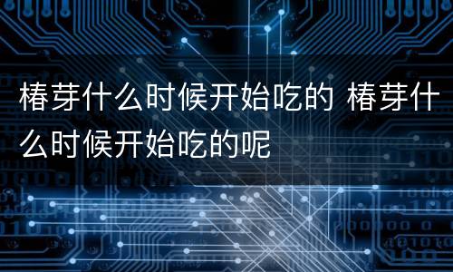 椿芽什么时候开始吃的 椿芽什么时候开始吃的呢